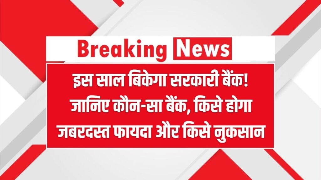 Big Bank Privatization: इस साल बिकेगा सरकारी बैंक! जानिए कौन-सा बैंक, किसे होगा जबरदस्त फायदा और किसे नुकसान