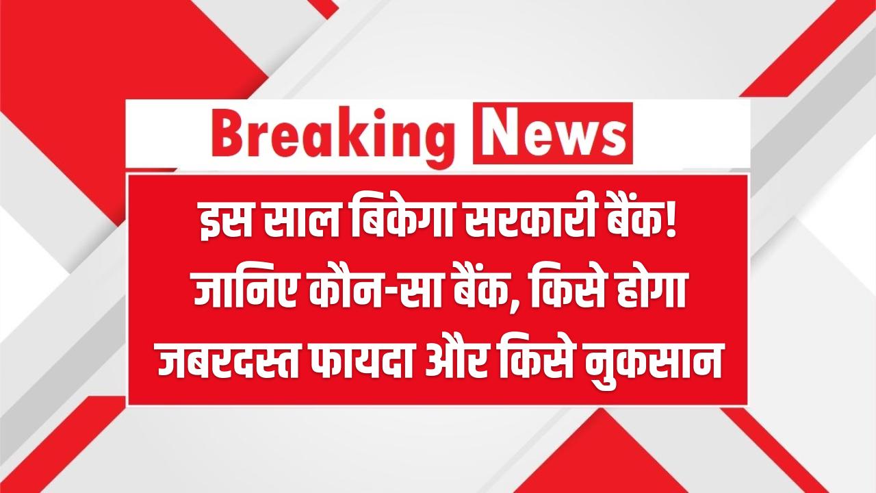 Big Bank Privatization: इस साल बिकेगा सरकारी बैंक! जानिए कौन-सा बैंक, किसे होगा जबरदस्त फायदा और किसे नुकसान