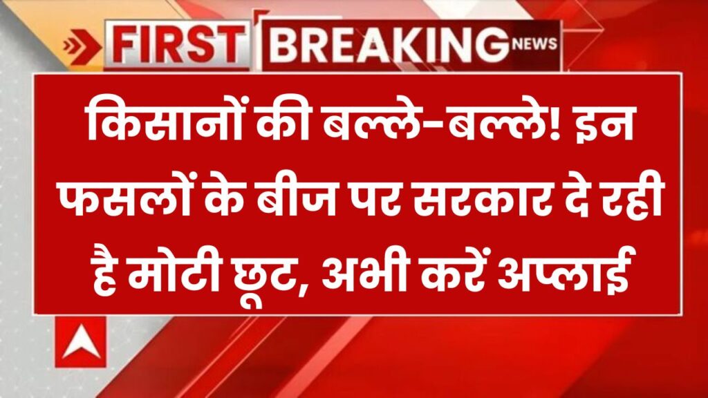 सरकार दे रही है बीजों पर बंपर सब्सिडी! जानिए किन फसलों को मिल रहा फायदा और कैसे करें आवेदन