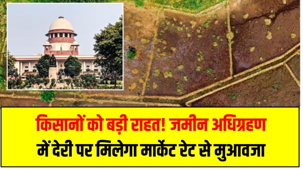 किसानों को बड़ी राहत! जमीन अधिग्रहण में देरी पर मिलेगा मार्केट रेट से मुआवजा, सुप्रीम कोर्ट का ऐतिहासिक फैसला – Farmers Compensation Order