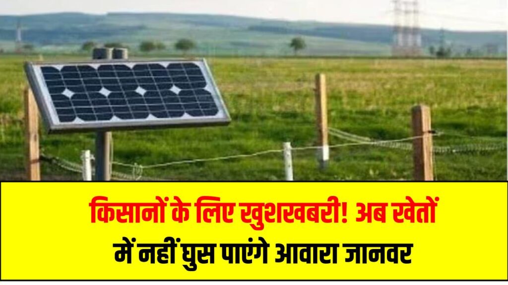 किसानों के लिए खुशखबरी! अब खेतों में नहीं घुस पाएंगे आवारा जानवर – सरकार लाई सोलर फेंसिंग योजना