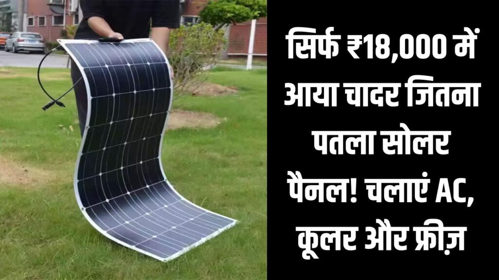 Flexible Solar Panel 2025: सिर्फ ₹18,000 में आया चादर जितना पतला सोलर पैनल! चलाएं AC, कूलर और फ्रीज़ — वो भी दीवार पर लगाकर