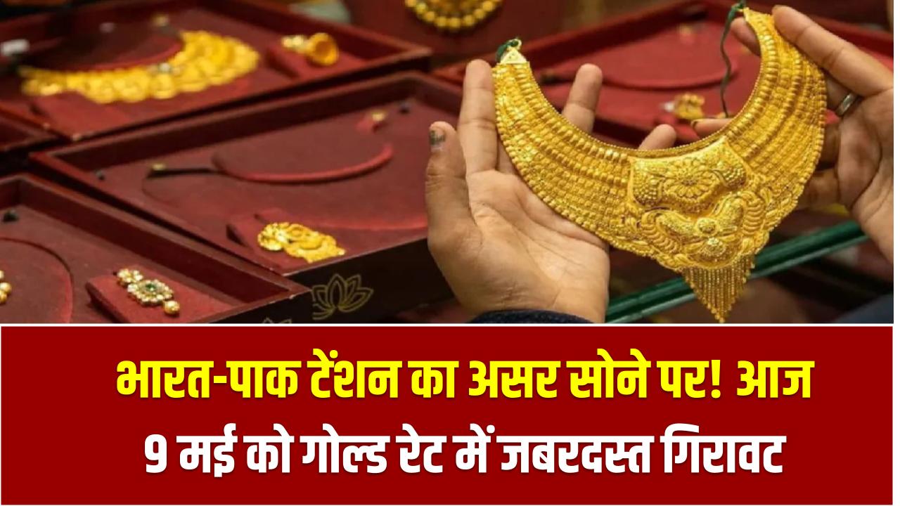 भारत-पाक टेंशन का असर सोने पर! आज 9 मई को गोल्ड रेट में जबरदस्त गिरावट, देखें कीमत