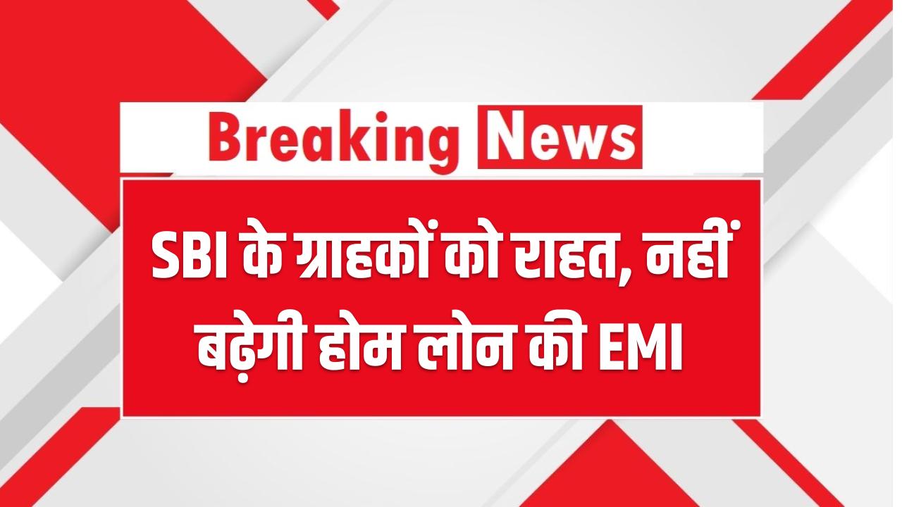 SBI के ग्राहकों को राहत, नहीं बढ़ेगी होम लोन की EMI