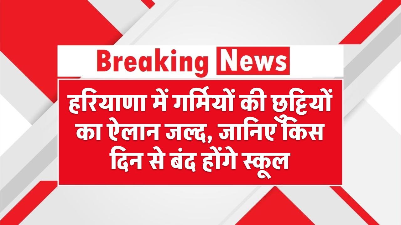 हरियाणा में गर्मियों की छुट्टियों का ऐलान जल्द, जानिए किस दिन से बंद होंगे स्कूल Haryana Summer Holidays
