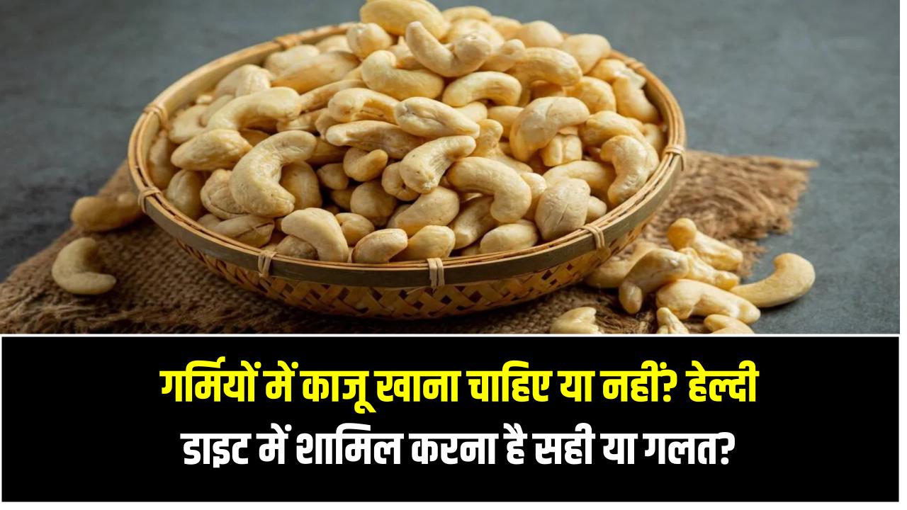 गर्मियों में काजू खाना चाहिए या नहीं? हेल्दी डाइट में शामिल करना है सही या गलत?