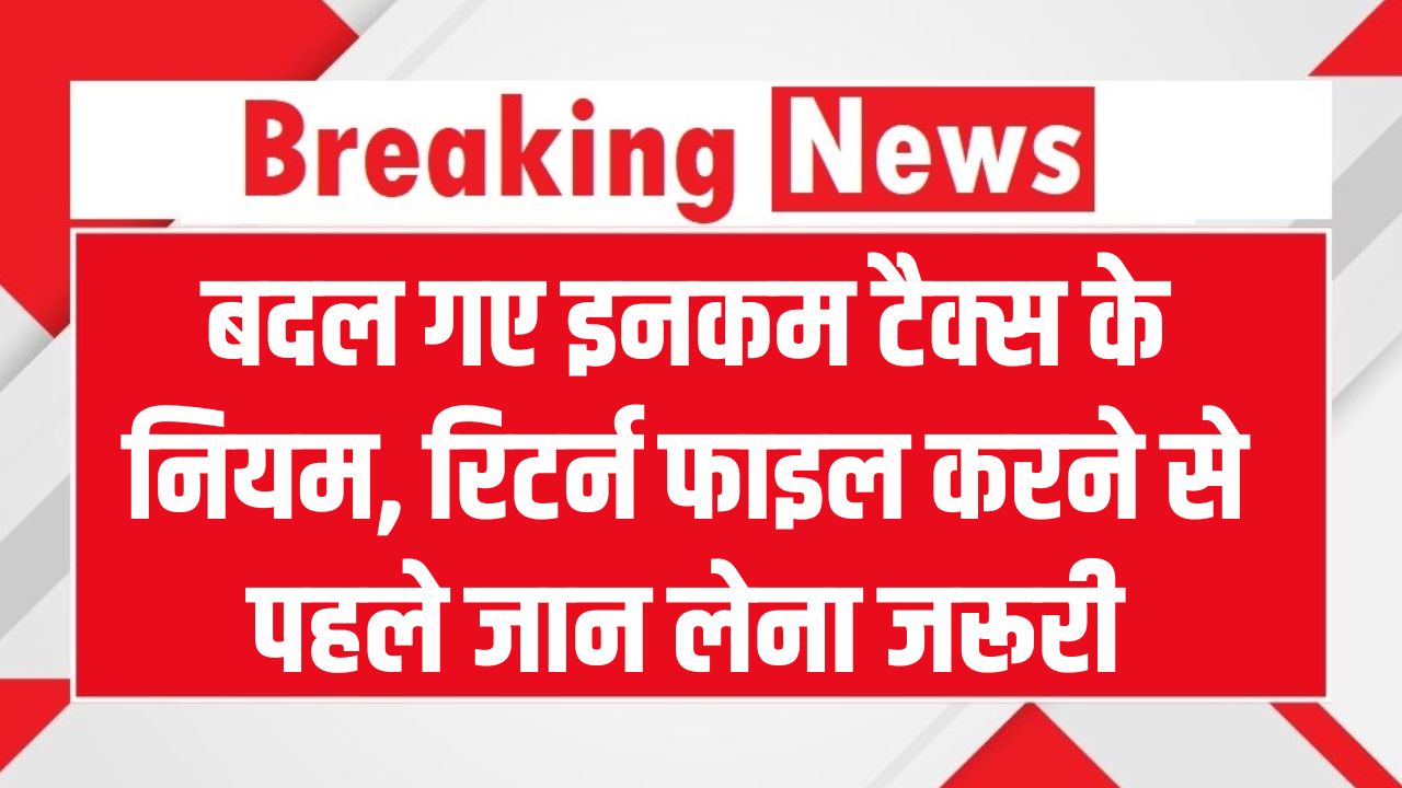 बदल गए Income Tax के नियम! रिटर्न फाइल करने से पहले जान लें ये बातें