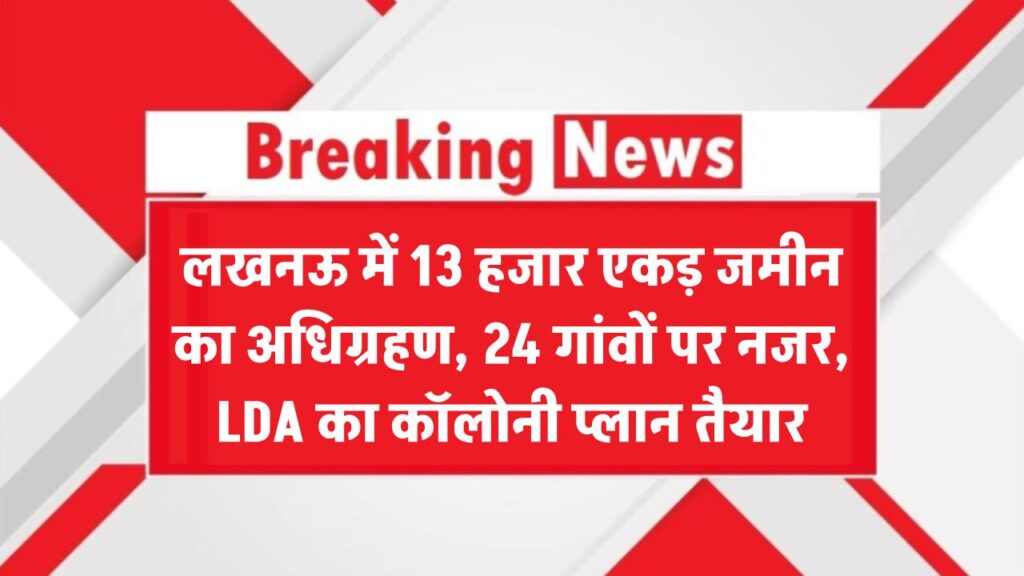 लखनऊ में 13 हजार एकड़ जमीन का होगा अधिग्रहण, बसाई जाएंगी कॉलोनियां, 24 गांवों की जमीन पर नजर LDA Land Acquisition Lucknow