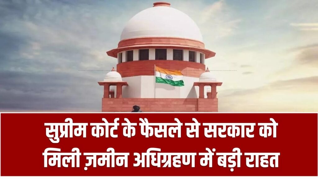 सुप्रीम कोर्ट के फैसले से सरकार को मिली ज़मीन अधिग्रहण में बड़ी राहत, हाईकोर्ट का आदेश किया रद्द – Land Acquisition Made Easier