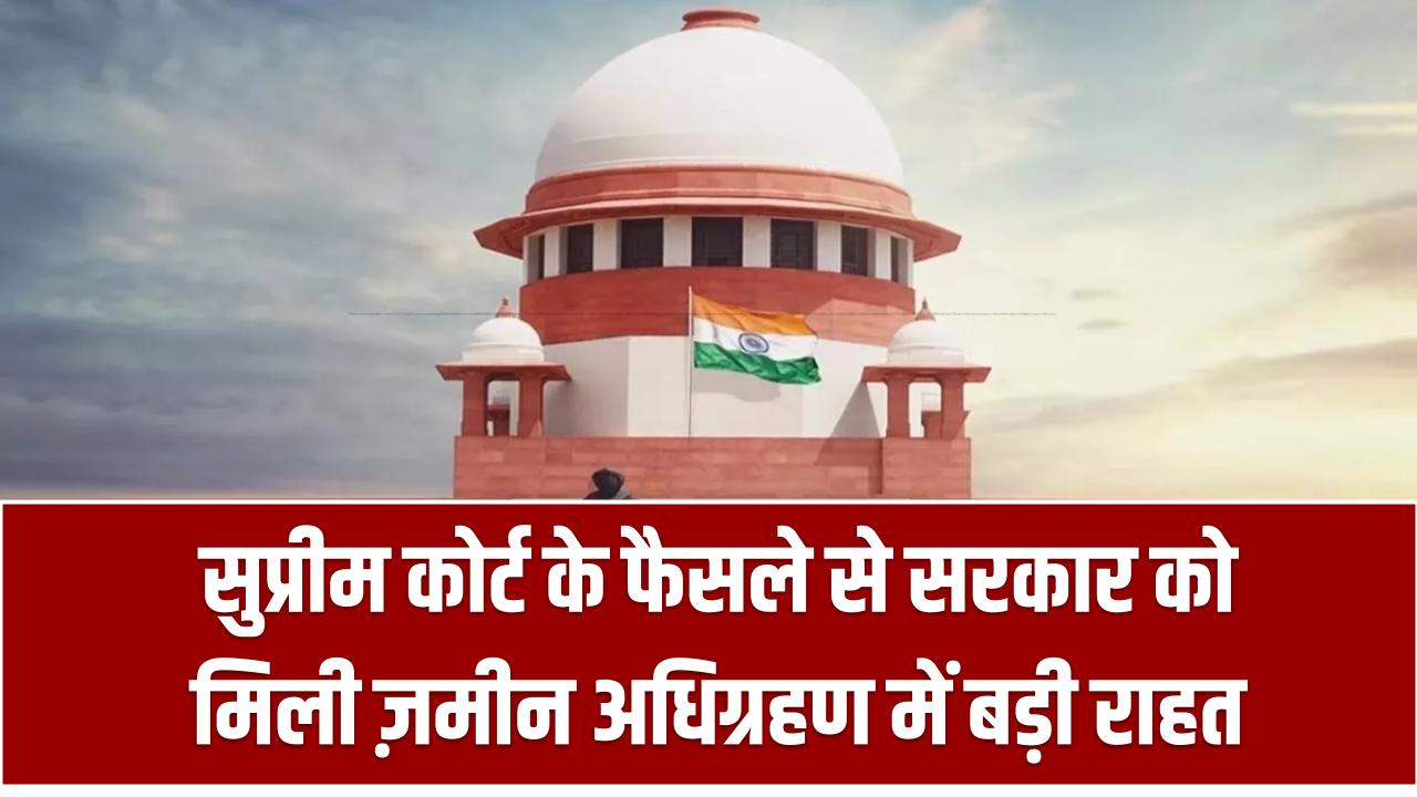 सुप्रीम कोर्ट के फैसले से सरकार को मिली ज़मीन अधिग्रहण में बड़ी राहत, हाईकोर्ट का आदेश किया रद्द – Land Acquisition Made Easier