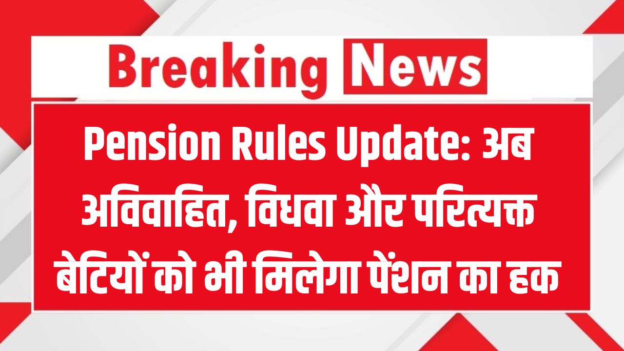 Pension Rules Update: अब 25 साल से ज्यादा उम्र की अविवाहित बेटियां, विधवा भी होंगी पेंशन की हकदार