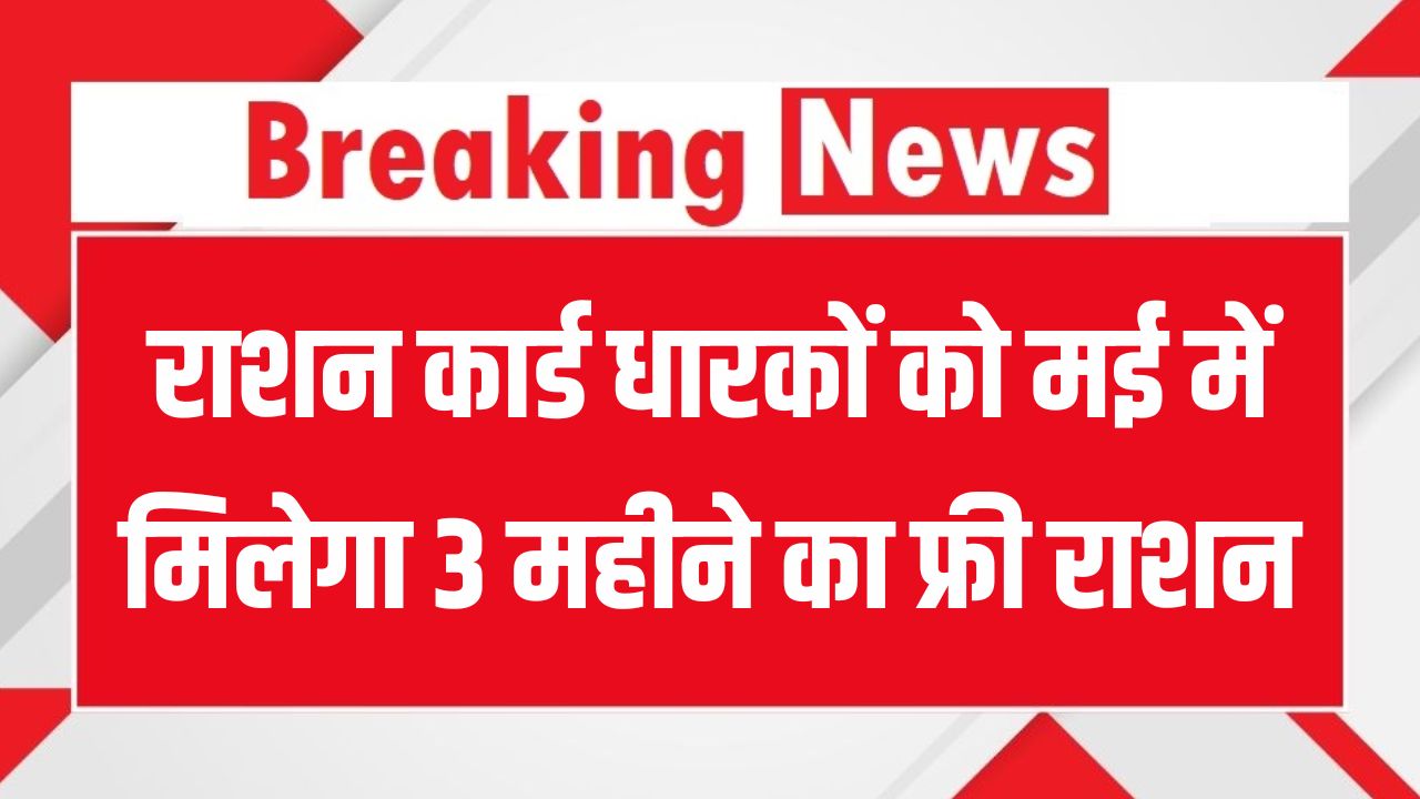 Ration Card Holders के लिए खुशखबरी! मई में ही मिल सकता है जून-जुलाई-अगस्त का मुफ्त राशन