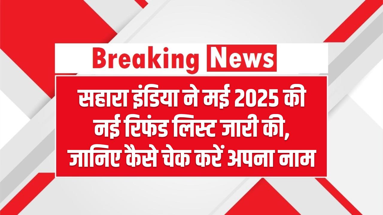 सहारा इंडिया ने मई 2025 की नई रिफंड लिस्ट जारी की, जानिए कैसे चेक करें अपना नाम और अगला स्टेप Sahara Refund New List May 2025