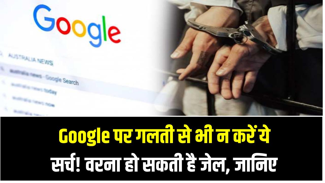 Google पर गलती से भी न करें ये सर्च! वरना हो सकती है जेल – जानिए क्या कहता है कानून