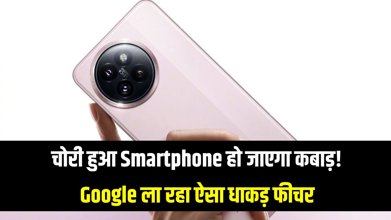 Smartphone चोरी हुआ तो अब नहीं चलेगा! Google ला रहा है ऐसा फीचर जो बना देगा फोन को कबाड़