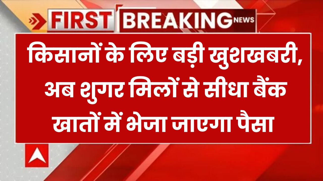 किसानों को मिली बड़ी राहत! अब गन्ने का भुगतान शुगर मिलों से सीधे बैंक खातों में आएगा