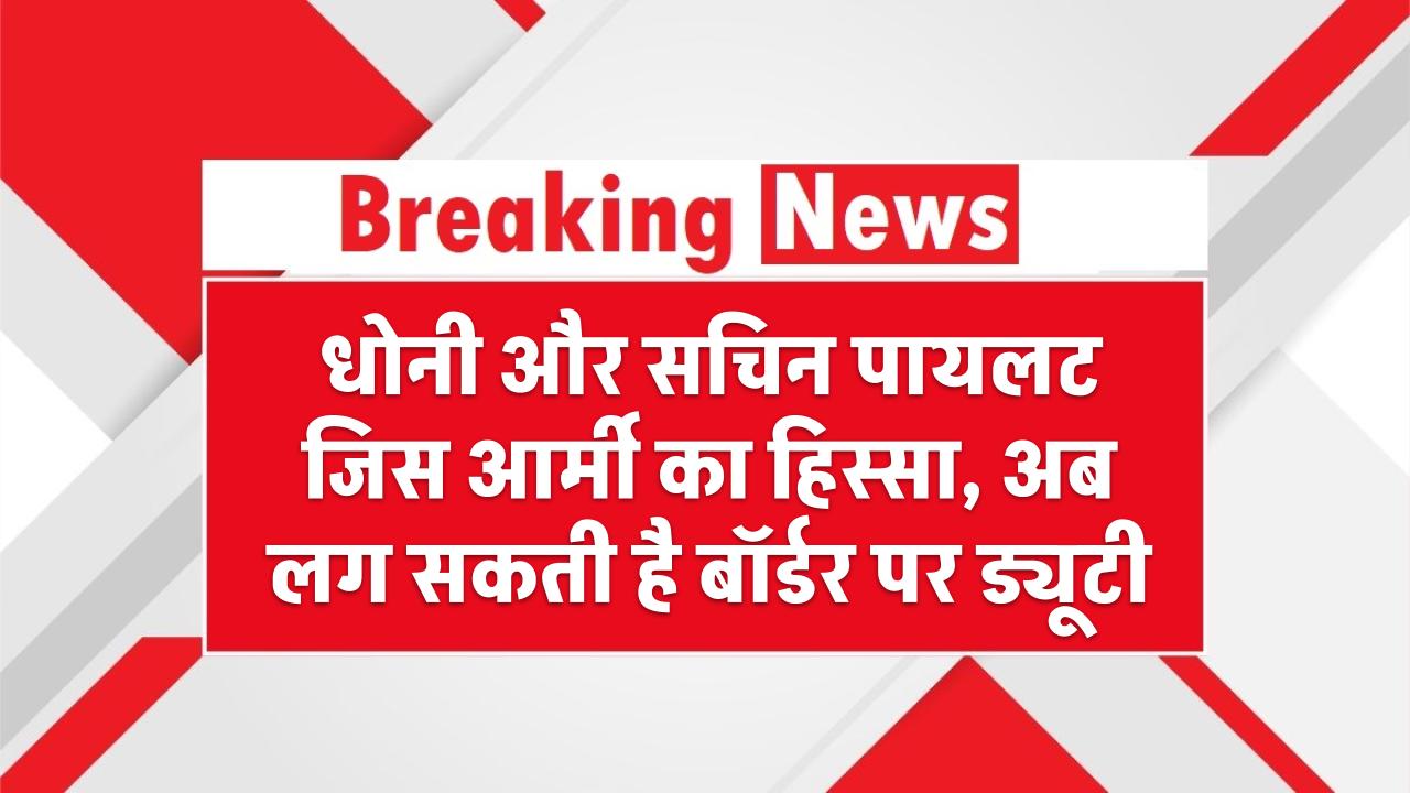 धोनी और सचिन पायलट जिस आर्मी का हिस्सा, अब लग सकती है बॉर्डर पर ड्यूटी