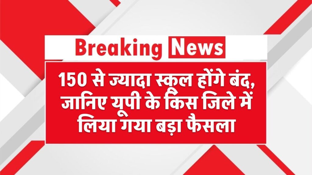 150 से ज्यादा स्कूल होंगे बंद, जानिए यूपी के किस जिले में लिया गया बड़ा फैसला – UP School Shutdown