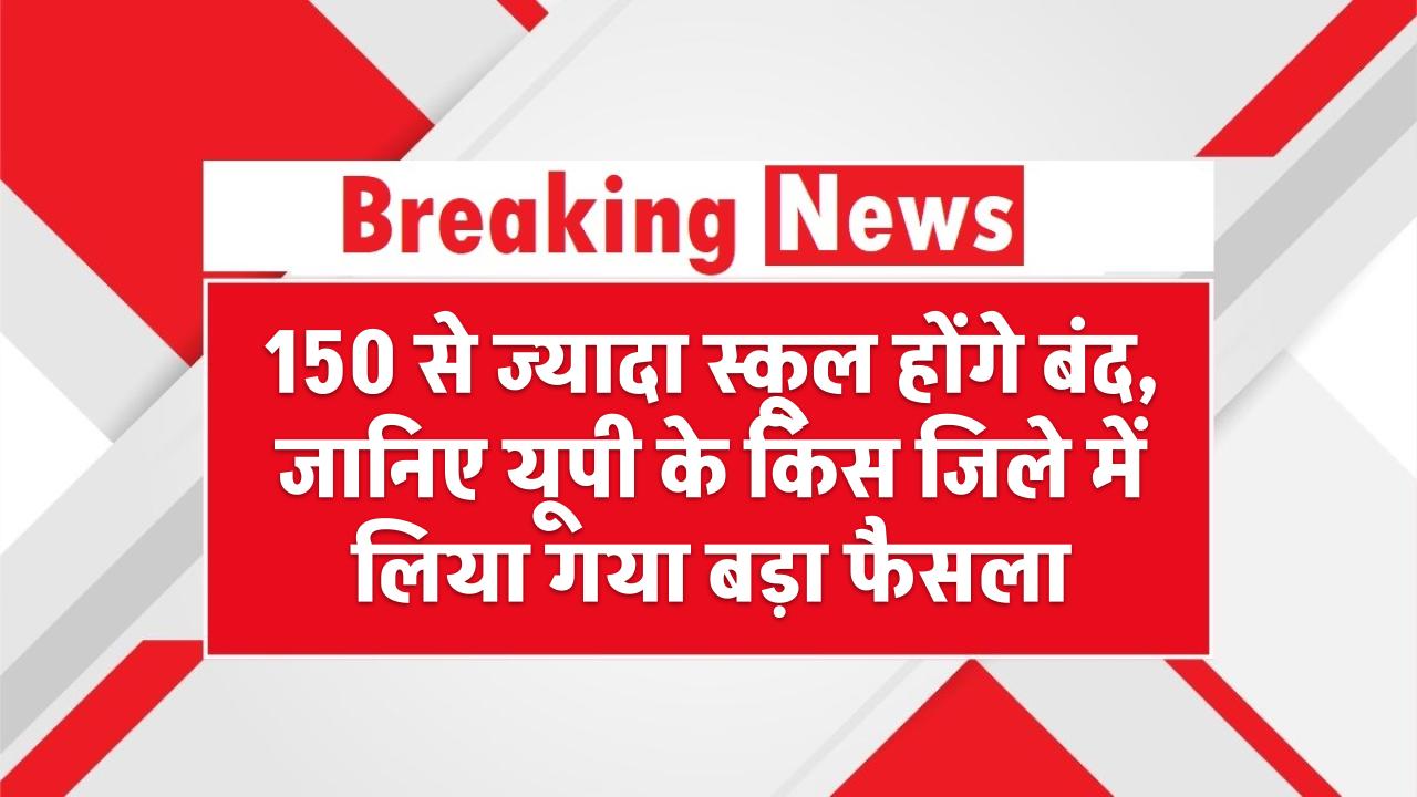 150 से ज्यादा स्कूल होंगे बंद, जानिए यूपी के किस जिले में लिया गया बड़ा फैसला – UP School Shutdown