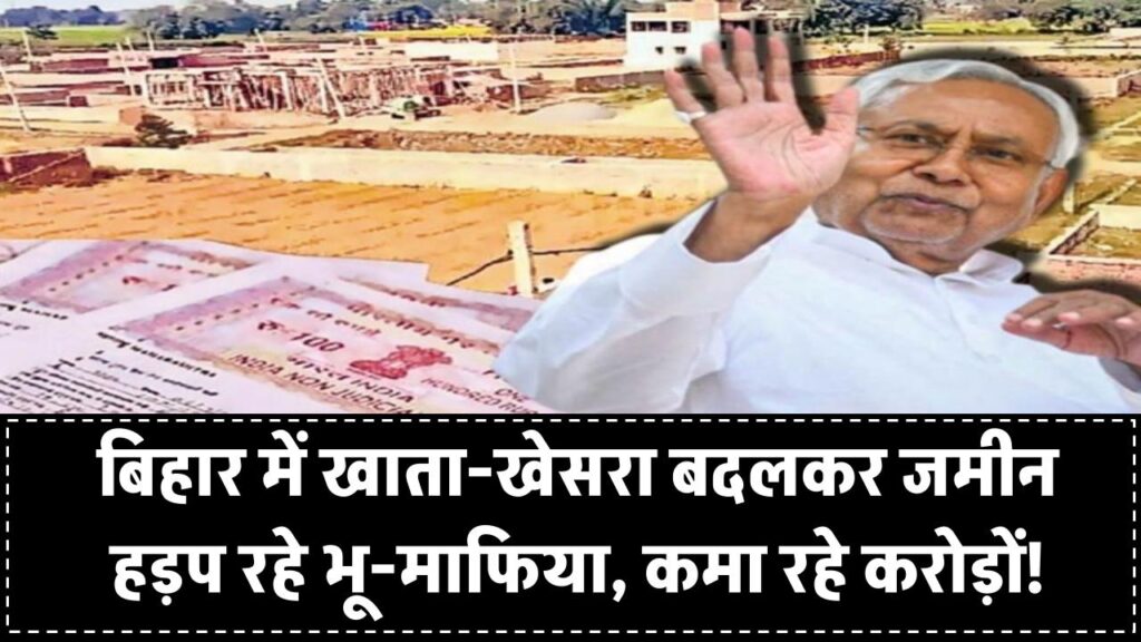 बिहार में जमीन हड़पने का नया तरीका! खाता-खेसरा बदलकर भू-माफिया बना रहे करोड़ों