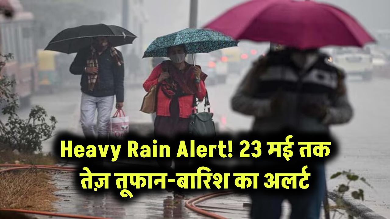 Heavy Rain Alert: 23 मई तक तेज़ तूफान-बारिश का अलर्ट!