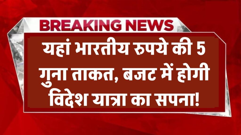 यहां भारतीय रुपये की है पांच गुना ताकत! जानिए वो जगह जहां आपका बजट बन जाएगा ट्रिप का सपना
