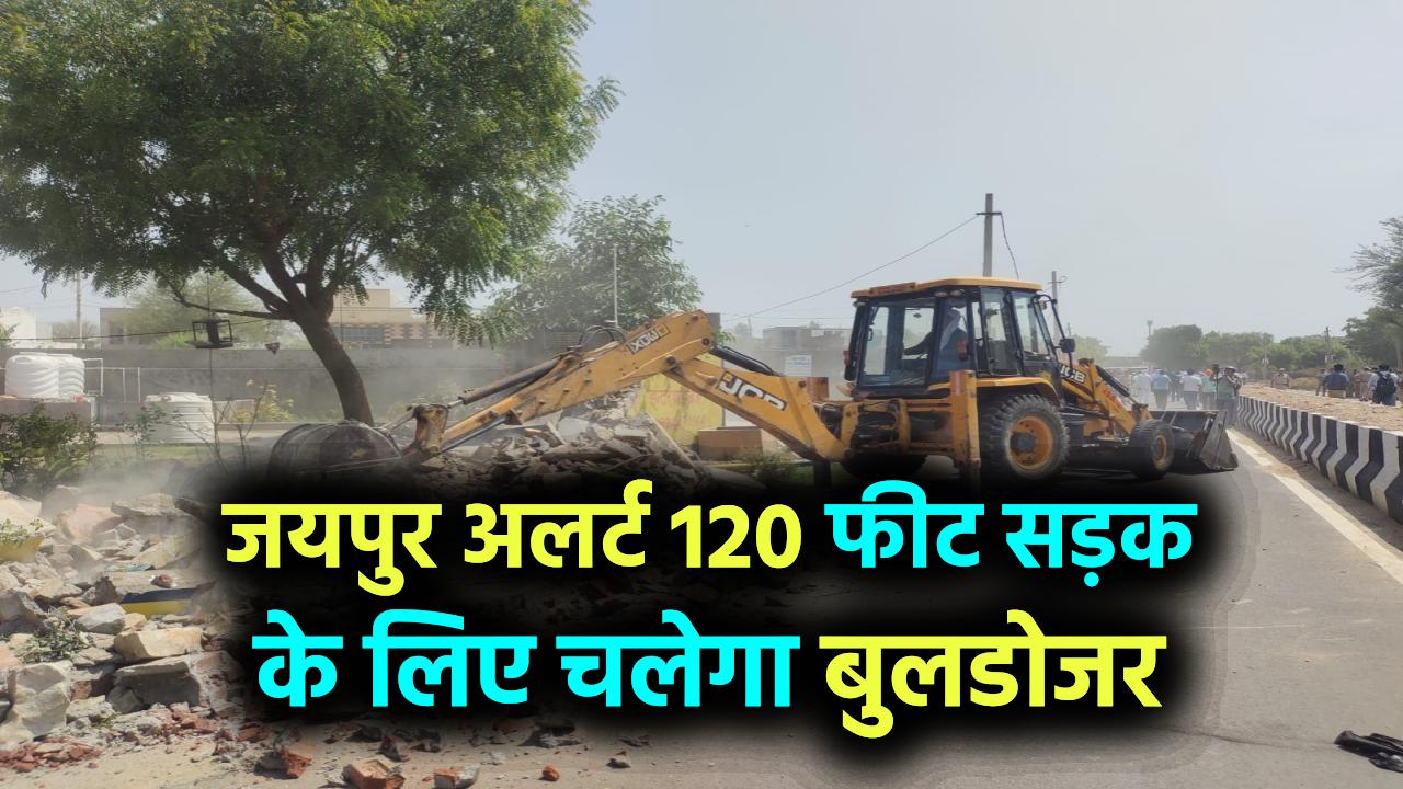 जयपुर में तबाही से पहले अलर्ट! मकान-दुकानों पर चलेगा बुलडोजर, रास्ता बनेगा 120 फीट चौड़ा