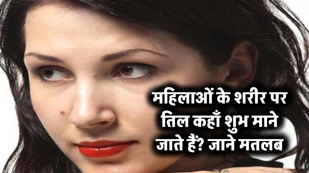महिलाओं के शरीर पर तिल कहाँ शुभ माने जाते हैं? जानिए मतलब