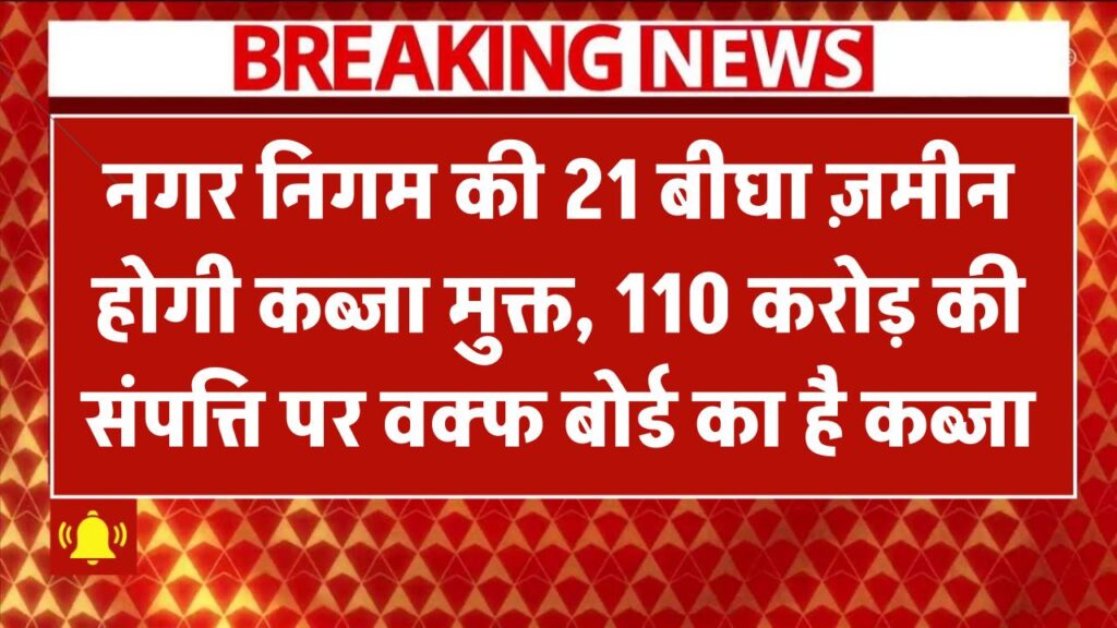 नगर निगम की 21 बीघा ज़मीन होगी कब्जा मुक्त, 110 करोड़ की इस संपत्ति पर वक्फ बोर्ड का है कब्जा
