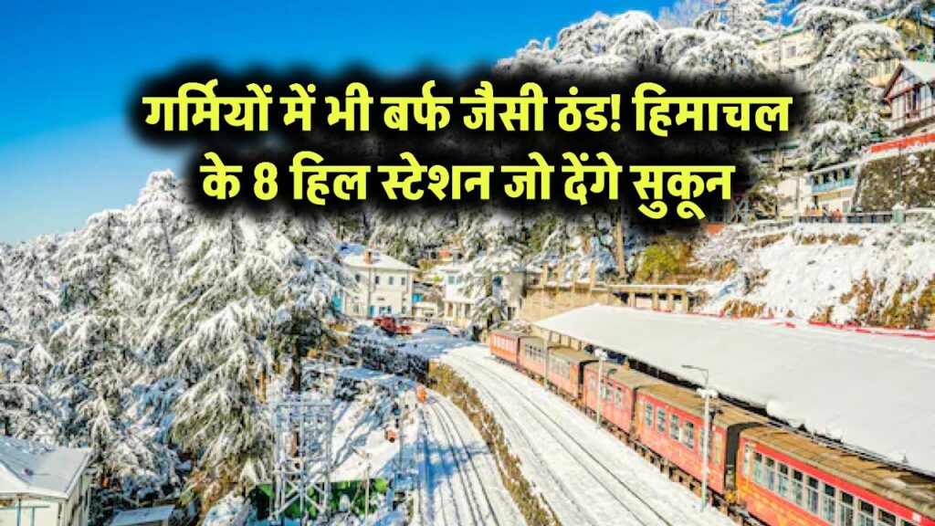 गर्मियों में भी बर्फ जैसी ठंड! हिमाचल के 8 हिल स्टेशन जो देंगे सुकून