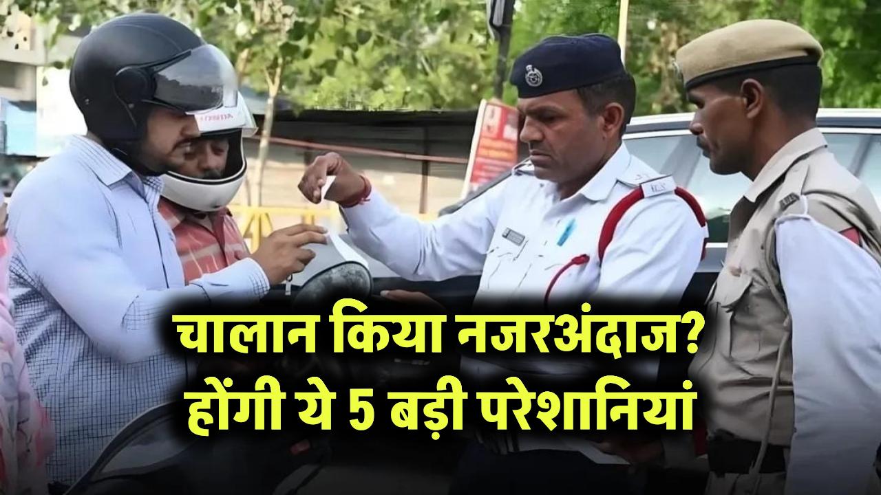 चालान किया नजरअंदाज? होंगी ये 5 बड़ी परेशानियां