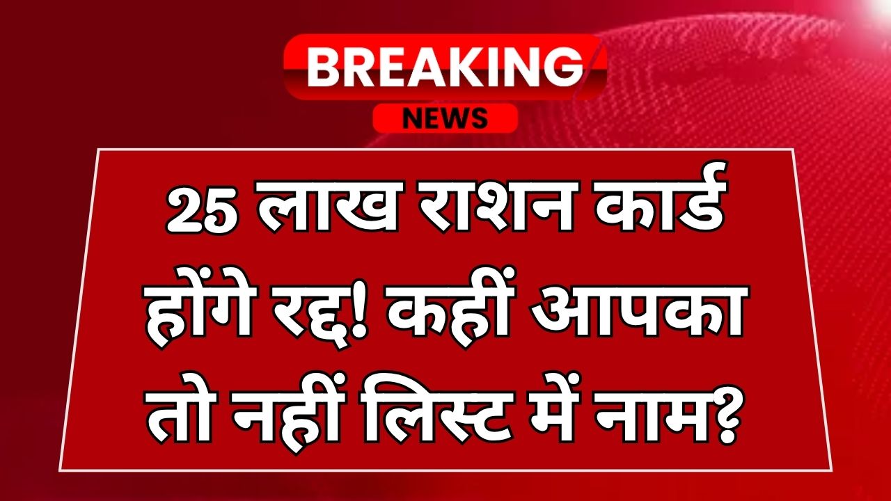 25 लाख राशन कार्ड होंगे रद्द! कहीं आपकी लिस्ट में तो नहीं एंट्री? सरकार ने दिया बड़ा आदेश