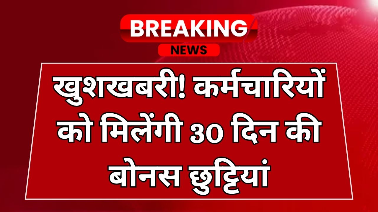 सरकार का तोहफा! कर्मचारियों को मिलेंगी 30 दिन की बोनस छुट्टियां, जानें किन्हें मिलेगा फायदा