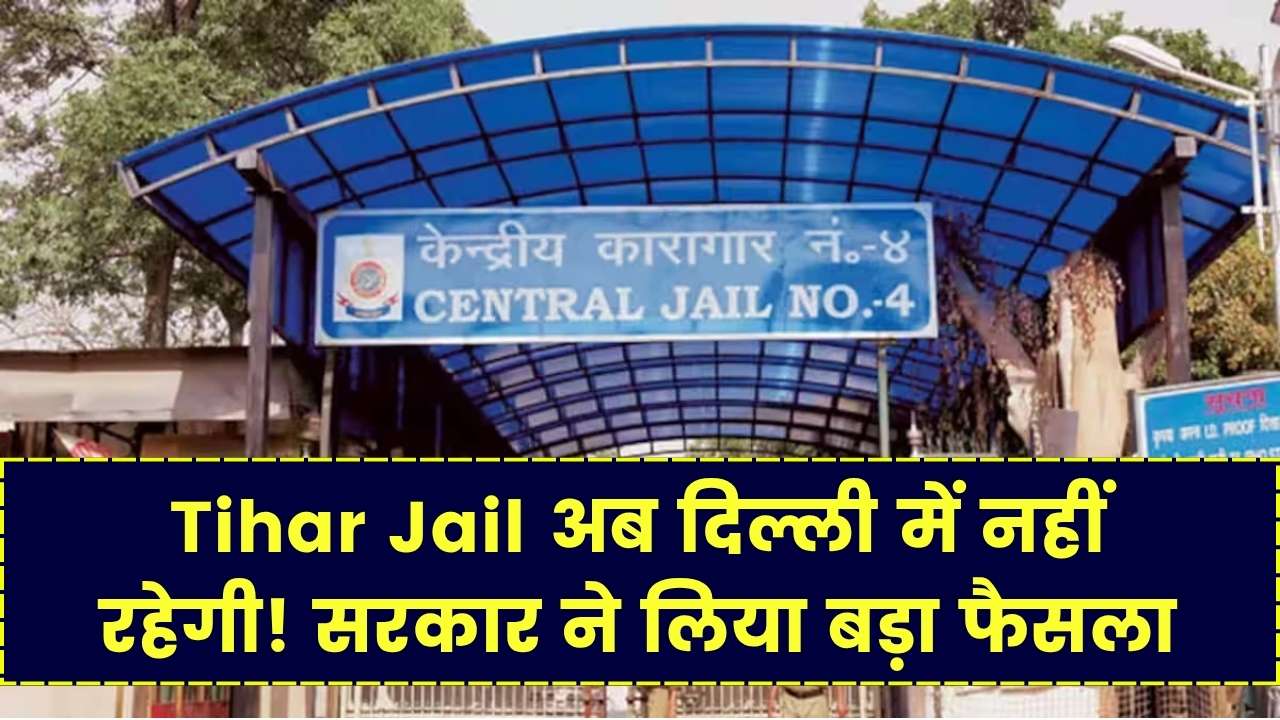 Tihar Jail अब दिल्ली में नहीं रहेगी! सरकार ने लिया बड़ा फैसला, जानिए कहां शिफ्ट होगी